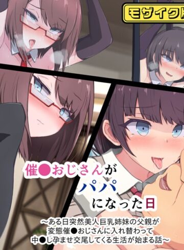 催●おじさんがパパになった日 〜ある日突然美人巨乳姉妹の父親が変態催●おじさんに入れ替わって 中●し孕ませ交尾してくる生活が始まる話〜 モザイク版【単行本×もぷもぷ】評価